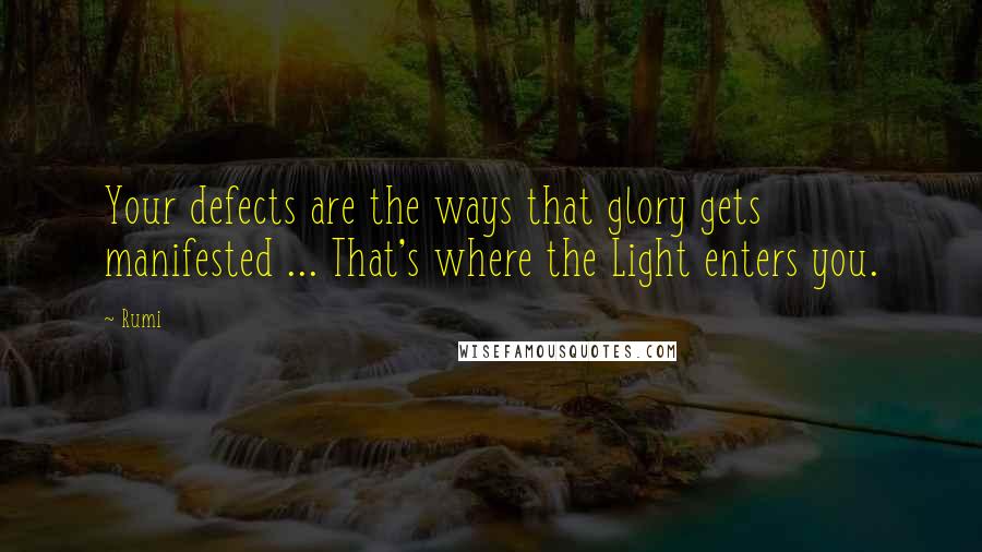 Rumi Quotes: Your defects are the ways that glory gets manifested ... That's where the Light enters you.