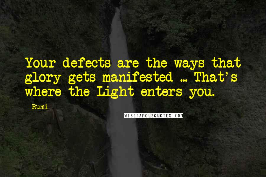 Rumi Quotes: Your defects are the ways that glory gets manifested ... That's where the Light enters you.