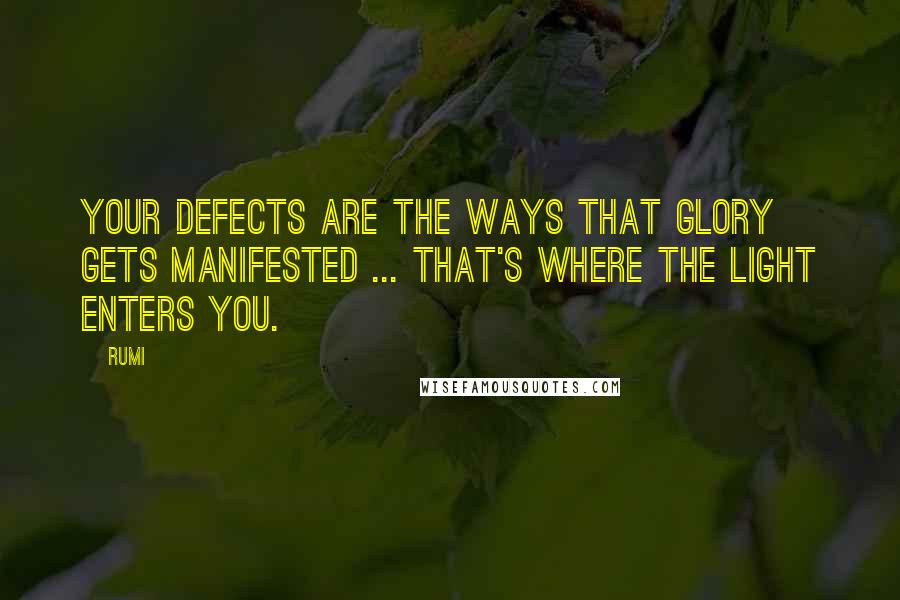 Rumi Quotes: Your defects are the ways that glory gets manifested ... That's where the Light enters you.