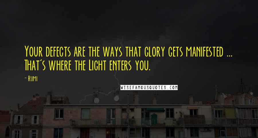 Rumi Quotes: Your defects are the ways that glory gets manifested ... That's where the Light enters you.