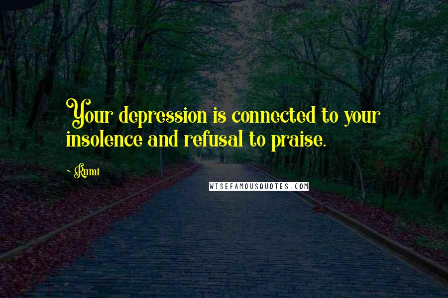 Rumi Quotes: Your depression is connected to your insolence and refusal to praise.