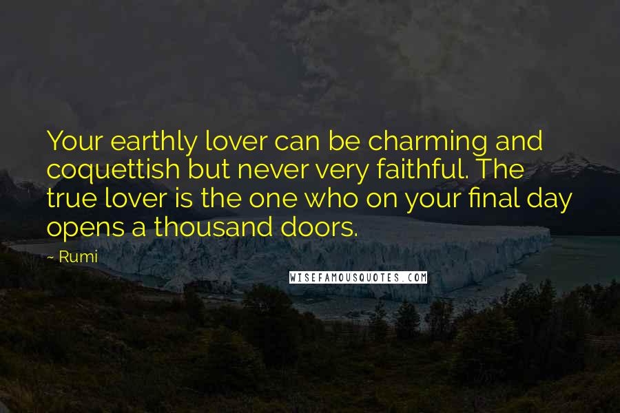 Rumi Quotes: Your earthly lover can be charming and coquettish but never very faithful. The true lover is the one who on your final day opens a thousand doors.