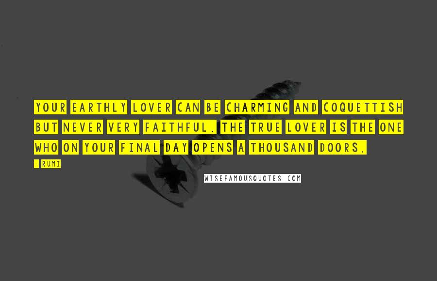 Rumi Quotes: Your earthly lover can be charming and coquettish but never very faithful. The true lover is the one who on your final day opens a thousand doors.