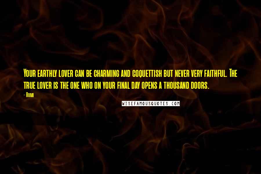 Rumi Quotes: Your earthly lover can be charming and coquettish but never very faithful. The true lover is the one who on your final day opens a thousand doors.