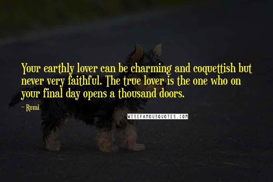Rumi Quotes: Your earthly lover can be charming and coquettish but never very faithful. The true lover is the one who on your final day opens a thousand doors.