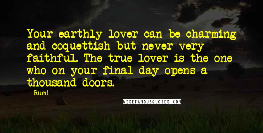 Rumi Quotes: Your earthly lover can be charming and coquettish but never very faithful. The true lover is the one who on your final day opens a thousand doors.