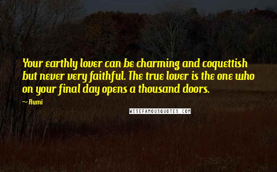 Rumi Quotes: Your earthly lover can be charming and coquettish but never very faithful. The true lover is the one who on your final day opens a thousand doors.