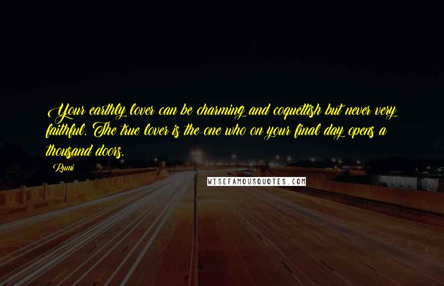 Rumi Quotes: Your earthly lover can be charming and coquettish but never very faithful. The true lover is the one who on your final day opens a thousand doors.