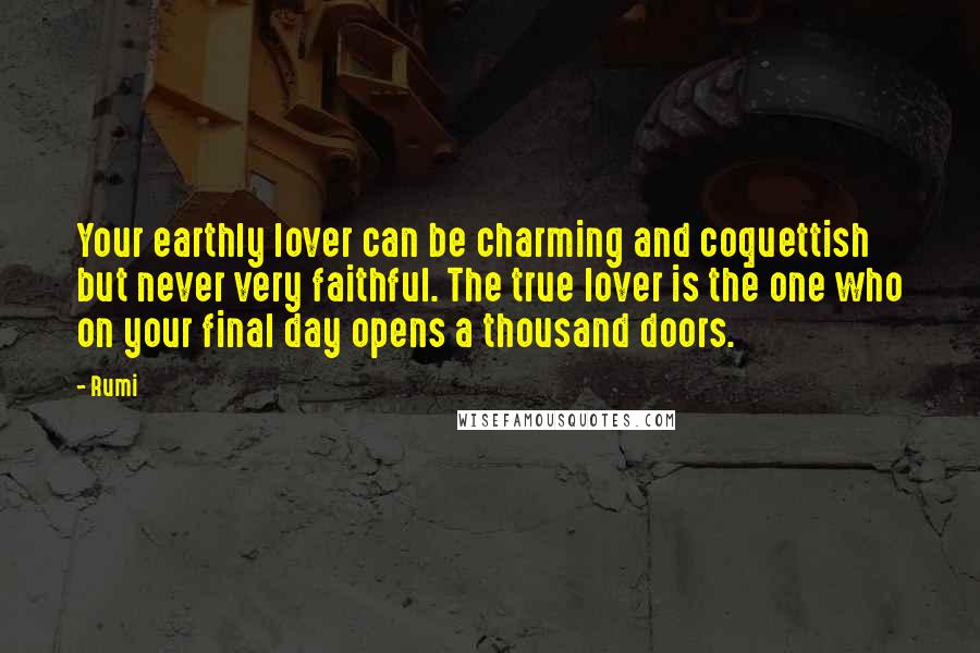 Rumi Quotes: Your earthly lover can be charming and coquettish but never very faithful. The true lover is the one who on your final day opens a thousand doors.