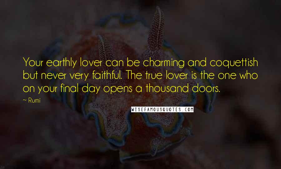 Rumi Quotes: Your earthly lover can be charming and coquettish but never very faithful. The true lover is the one who on your final day opens a thousand doors.