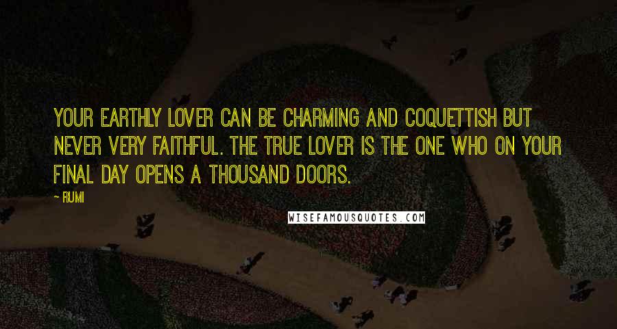Rumi Quotes: Your earthly lover can be charming and coquettish but never very faithful. The true lover is the one who on your final day opens a thousand doors.