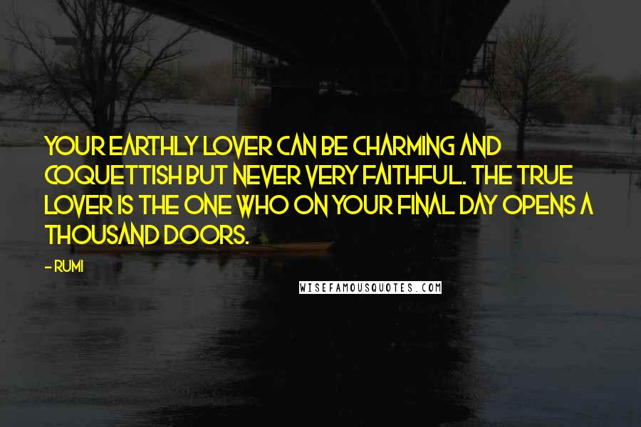 Rumi Quotes: Your earthly lover can be charming and coquettish but never very faithful. The true lover is the one who on your final day opens a thousand doors.