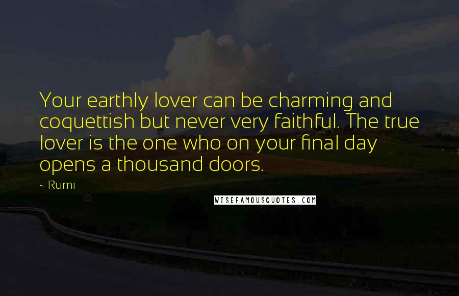 Rumi Quotes: Your earthly lover can be charming and coquettish but never very faithful. The true lover is the one who on your final day opens a thousand doors.