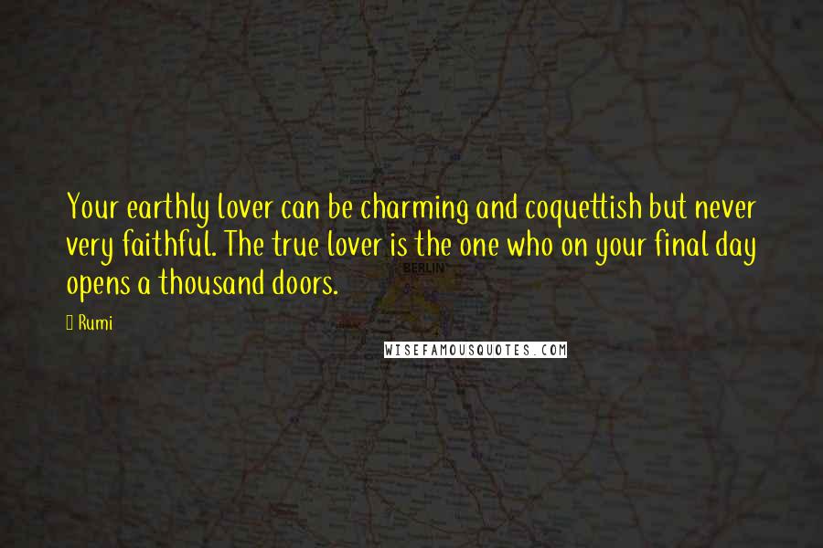 Rumi Quotes: Your earthly lover can be charming and coquettish but never very faithful. The true lover is the one who on your final day opens a thousand doors.