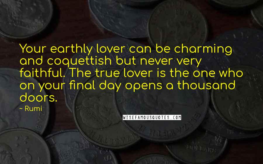 Rumi Quotes: Your earthly lover can be charming and coquettish but never very faithful. The true lover is the one who on your final day opens a thousand doors.