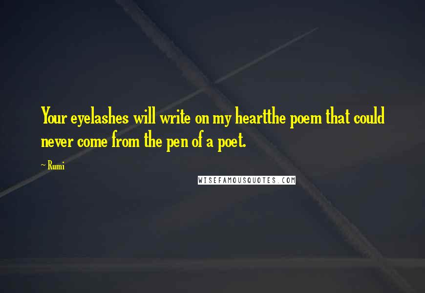 Rumi Quotes: Your eyelashes will write on my heartthe poem that could never come from the pen of a poet.