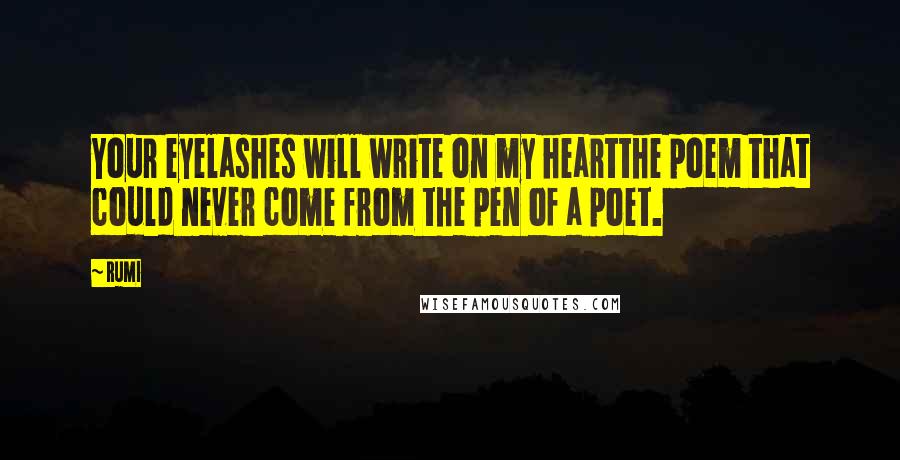 Rumi Quotes: Your eyelashes will write on my heartthe poem that could never come from the pen of a poet.