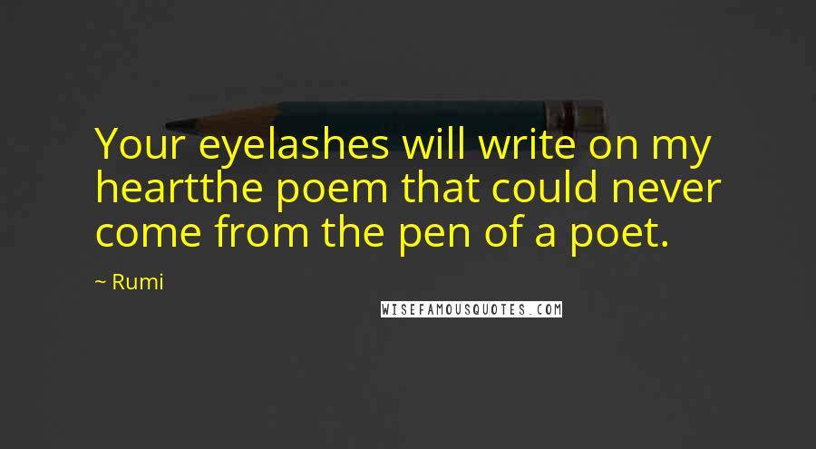 Rumi Quotes: Your eyelashes will write on my heartthe poem that could never come from the pen of a poet.