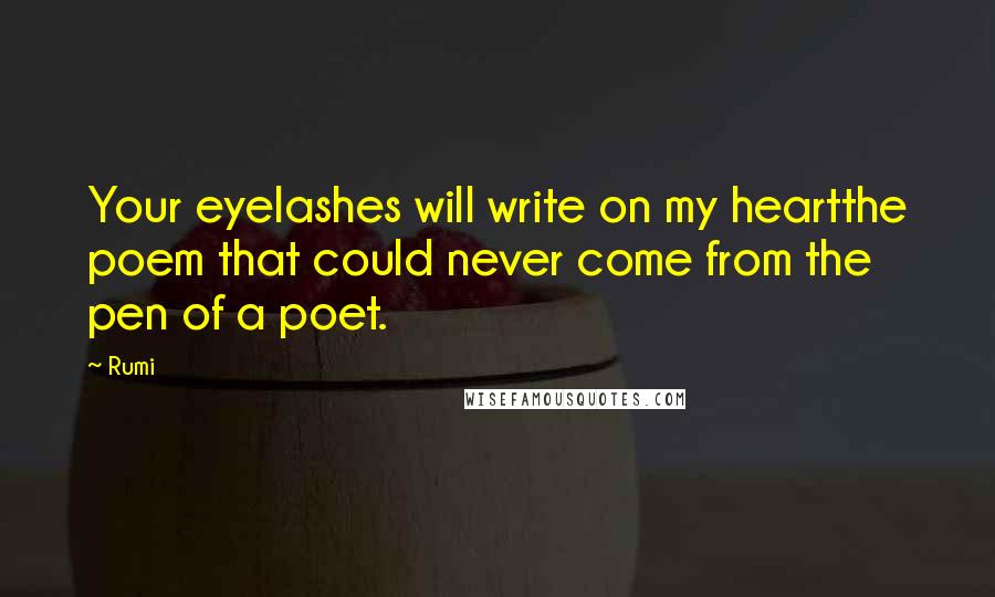 Rumi Quotes: Your eyelashes will write on my heartthe poem that could never come from the pen of a poet.