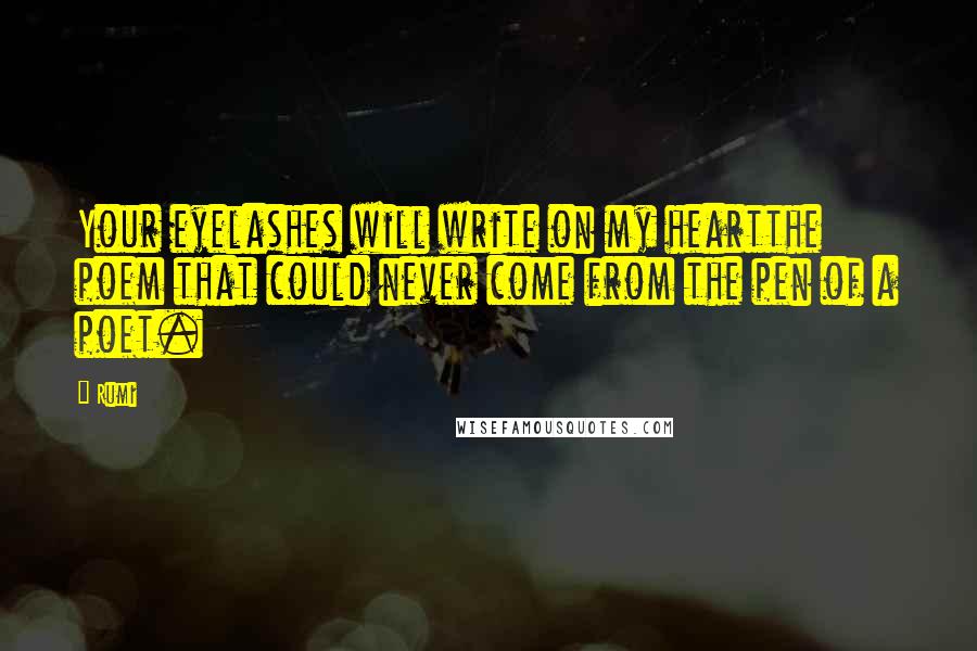 Rumi Quotes: Your eyelashes will write on my heartthe poem that could never come from the pen of a poet.