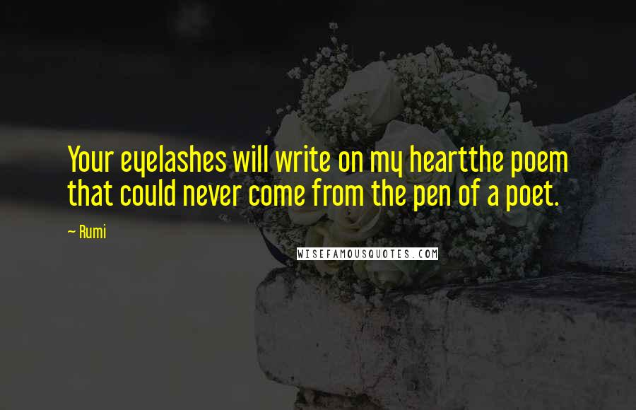 Rumi Quotes: Your eyelashes will write on my heartthe poem that could never come from the pen of a poet.