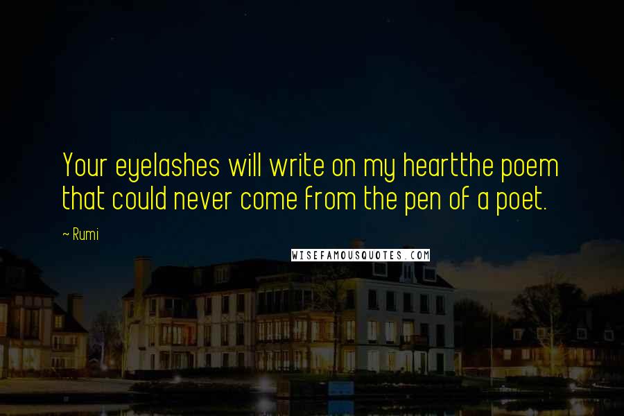 Rumi Quotes: Your eyelashes will write on my heartthe poem that could never come from the pen of a poet.