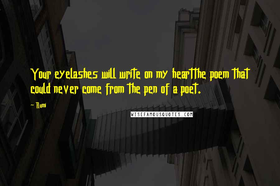 Rumi Quotes: Your eyelashes will write on my heartthe poem that could never come from the pen of a poet.