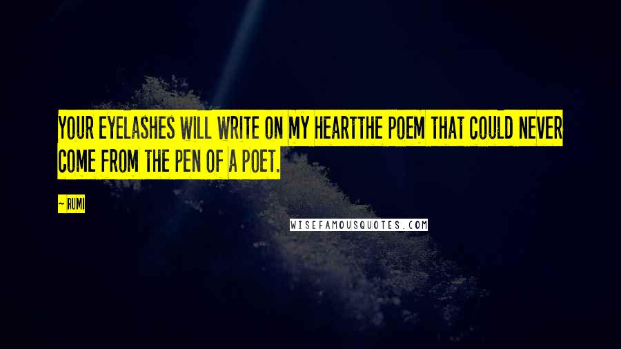 Rumi Quotes: Your eyelashes will write on my heartthe poem that could never come from the pen of a poet.