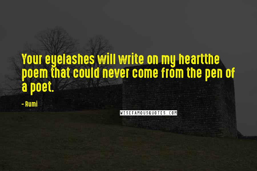 Rumi Quotes: Your eyelashes will write on my heartthe poem that could never come from the pen of a poet.