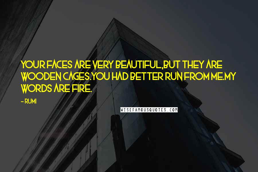 Rumi Quotes: Your faces are very beautiful,but they are wooden cages.You had better run from me.My words are fire.