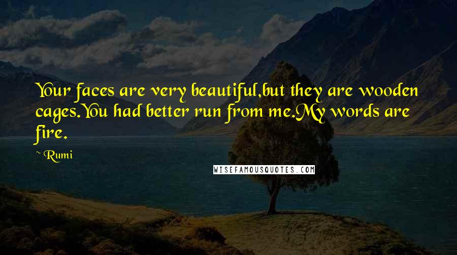 Rumi Quotes: Your faces are very beautiful,but they are wooden cages.You had better run from me.My words are fire.