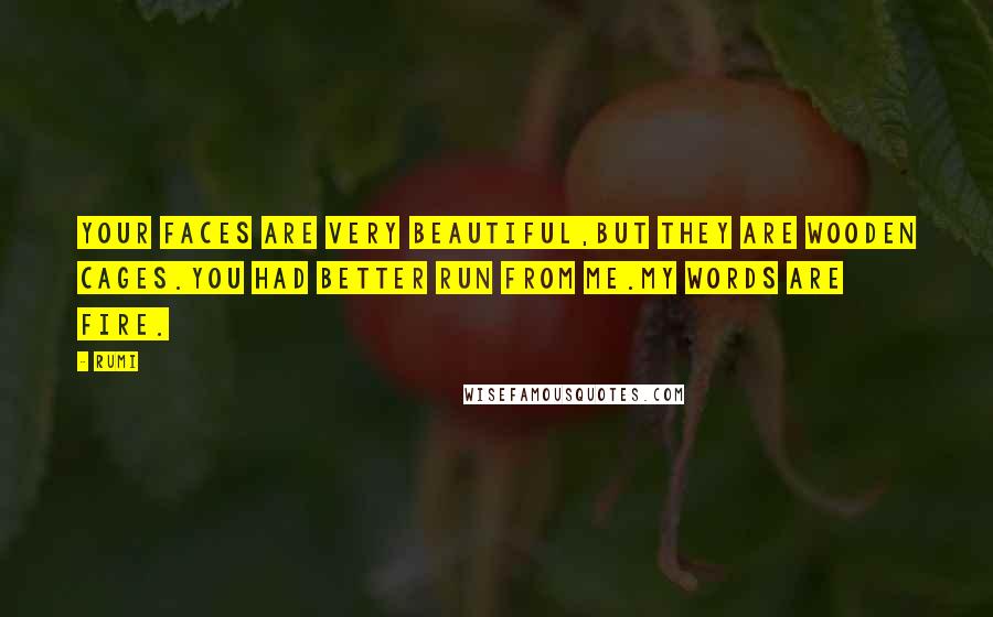 Rumi Quotes: Your faces are very beautiful,but they are wooden cages.You had better run from me.My words are fire.