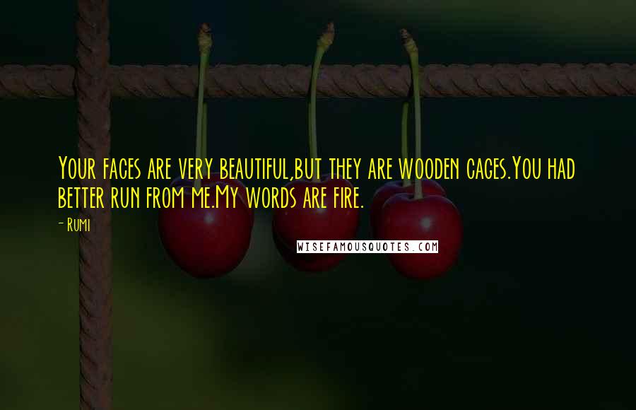 Rumi Quotes: Your faces are very beautiful,but they are wooden cages.You had better run from me.My words are fire.