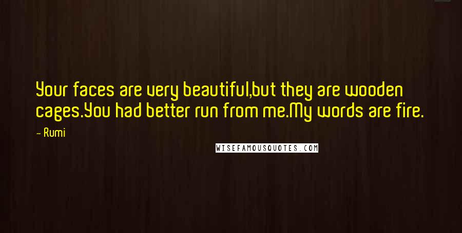 Rumi Quotes: Your faces are very beautiful,but they are wooden cages.You had better run from me.My words are fire.