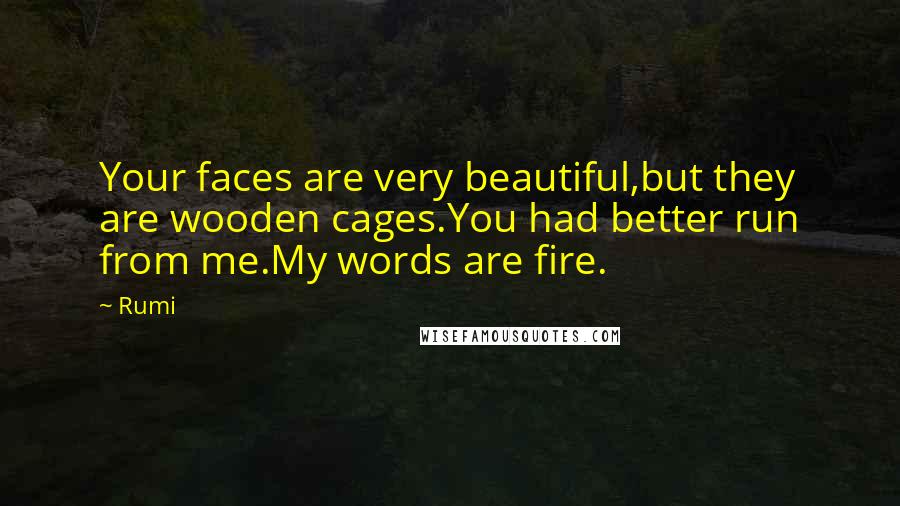 Rumi Quotes: Your faces are very beautiful,but they are wooden cages.You had better run from me.My words are fire.