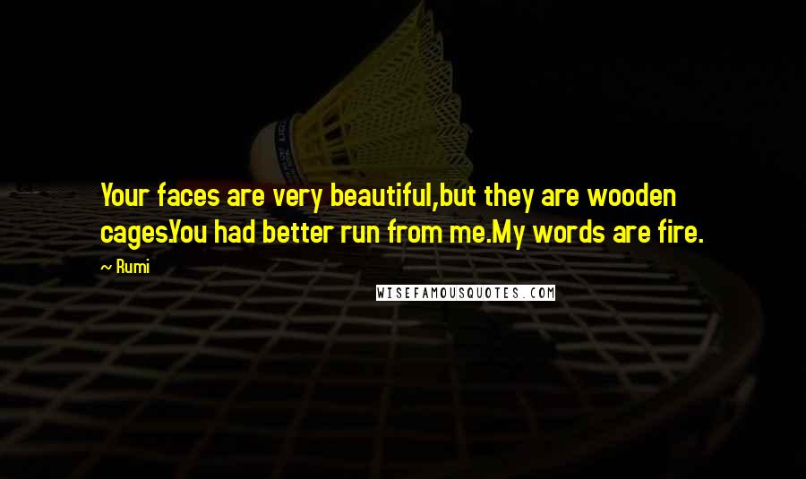 Rumi Quotes: Your faces are very beautiful,but they are wooden cages.You had better run from me.My words are fire.