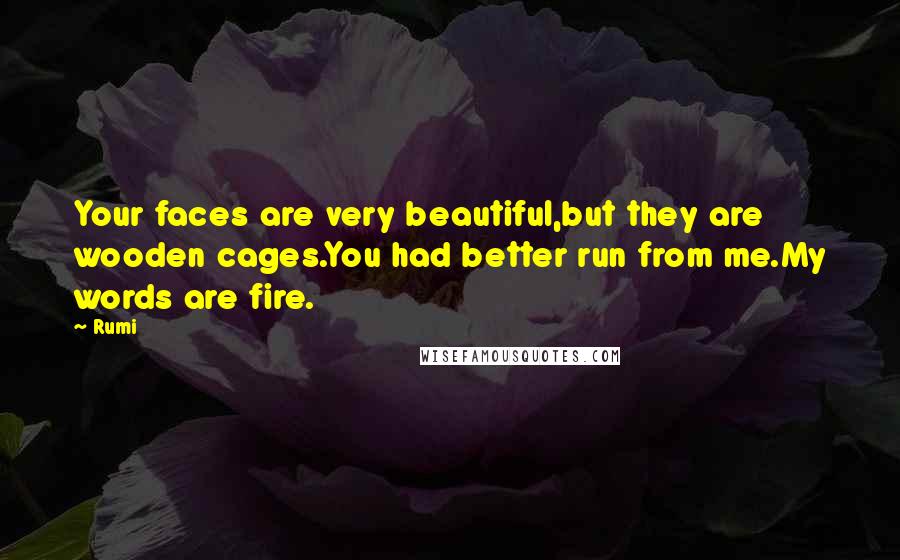 Rumi Quotes: Your faces are very beautiful,but they are wooden cages.You had better run from me.My words are fire.