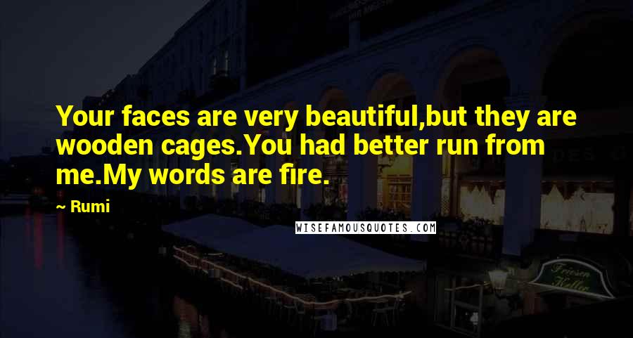 Rumi Quotes: Your faces are very beautiful,but they are wooden cages.You had better run from me.My words are fire.