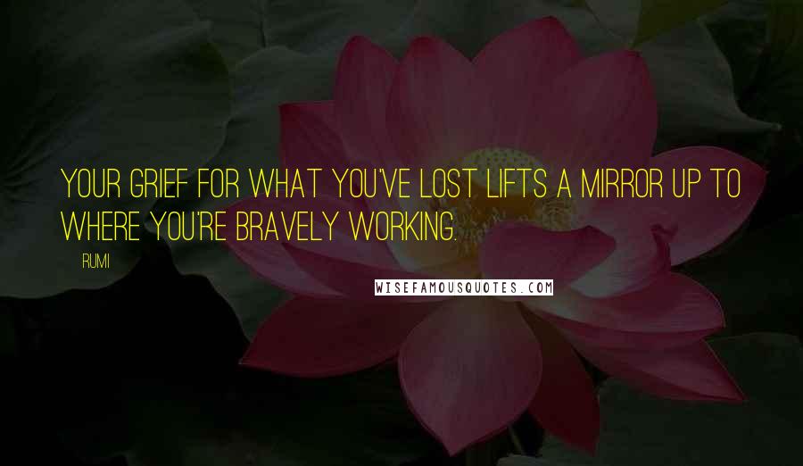 Rumi Quotes: Your grief for what you've lost lifts a mirror up to where you're bravely working.