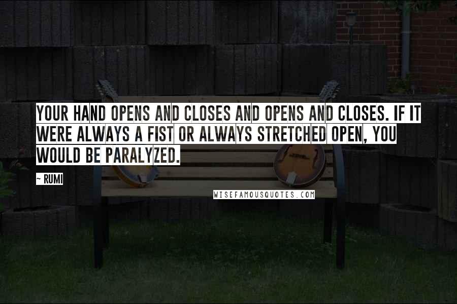 Rumi Quotes: Your hand opens and closes and opens and closes. If it were always a fist or always stretched open, you would be paralyzed.