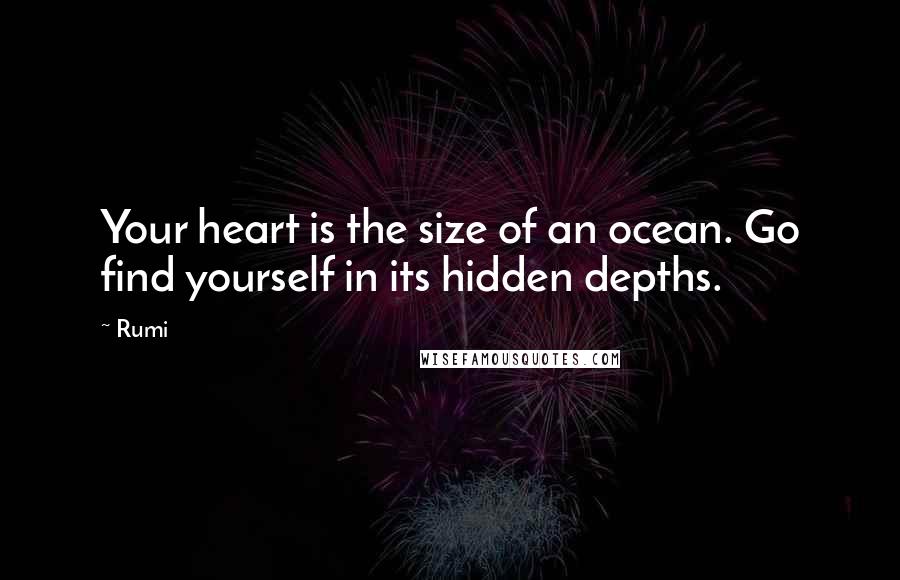 Rumi Quotes: Your heart is the size of an ocean. Go find yourself in its hidden depths.
