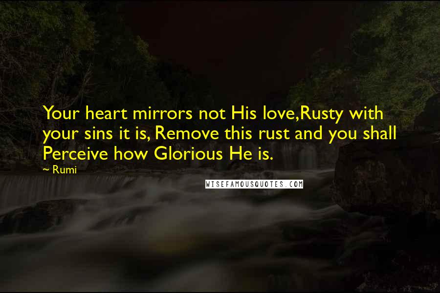 Rumi Quotes: Your heart mirrors not His love,Rusty with your sins it is, Remove this rust and you shall Perceive how Glorious He is.