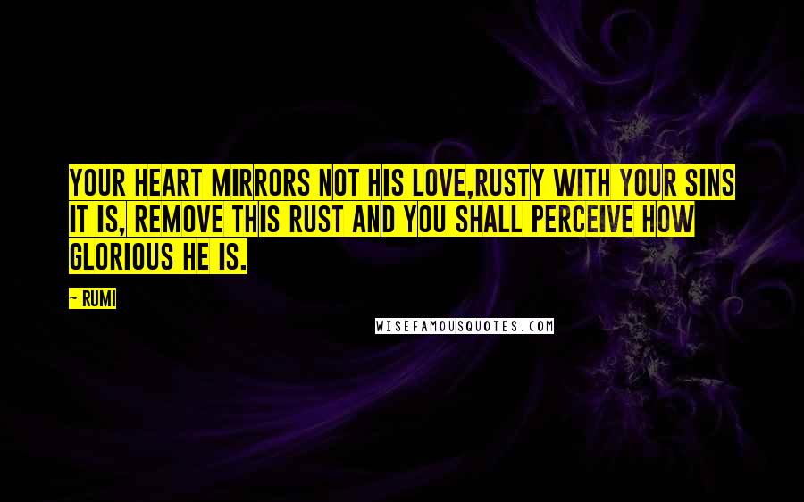 Rumi Quotes: Your heart mirrors not His love,Rusty with your sins it is, Remove this rust and you shall Perceive how Glorious He is.