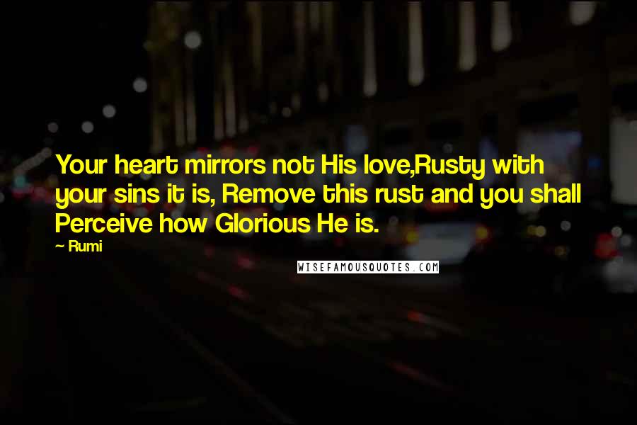 Rumi Quotes: Your heart mirrors not His love,Rusty with your sins it is, Remove this rust and you shall Perceive how Glorious He is.