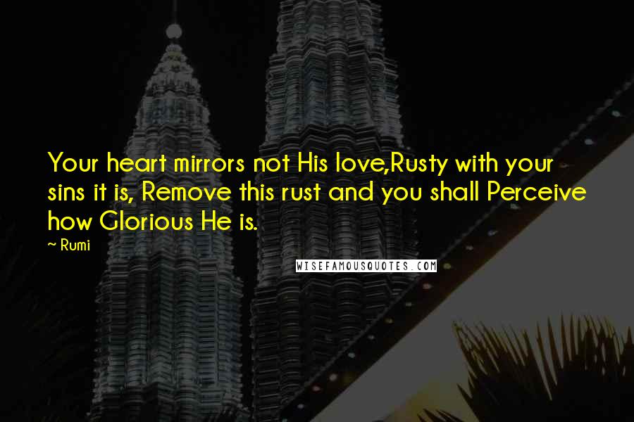 Rumi Quotes: Your heart mirrors not His love,Rusty with your sins it is, Remove this rust and you shall Perceive how Glorious He is.