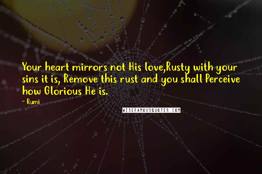 Rumi Quotes: Your heart mirrors not His love,Rusty with your sins it is, Remove this rust and you shall Perceive how Glorious He is.