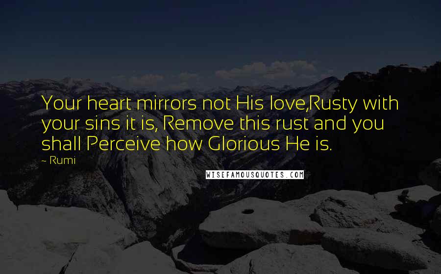 Rumi Quotes: Your heart mirrors not His love,Rusty with your sins it is, Remove this rust and you shall Perceive how Glorious He is.