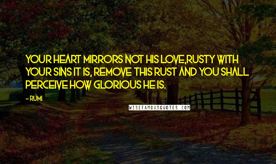 Rumi Quotes: Your heart mirrors not His love,Rusty with your sins it is, Remove this rust and you shall Perceive how Glorious He is.