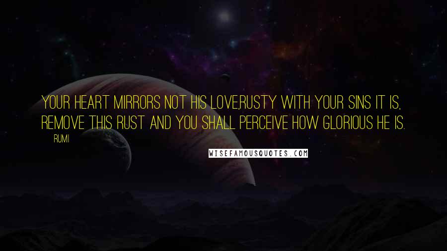 Rumi Quotes: Your heart mirrors not His love,Rusty with your sins it is, Remove this rust and you shall Perceive how Glorious He is.