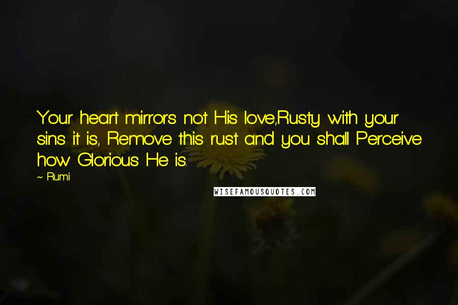 Rumi Quotes: Your heart mirrors not His love,Rusty with your sins it is, Remove this rust and you shall Perceive how Glorious He is.